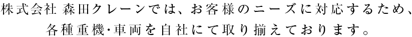 森田クレーンでは、お客様のニーズに対応するため、各種重機・車両を自社にて取り揃えております。